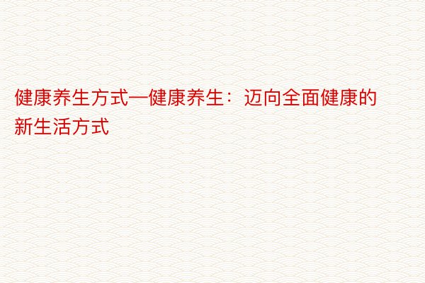 健康养生方式—健康养生：迈向全面健康的新生活方式